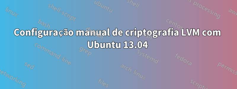 Configuração manual de criptografia LVM com Ubuntu 13.04