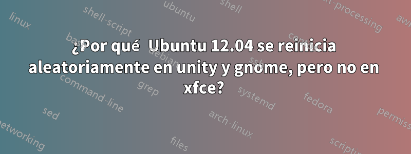 ¿Por qué Ubuntu 12.04 se reinicia aleatoriamente en unity y gnome, pero no en xfce?