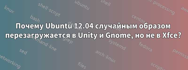 Почему Ubuntu 12.04 случайным образом перезагружается в Unity и Gnome, но не в Xfce?