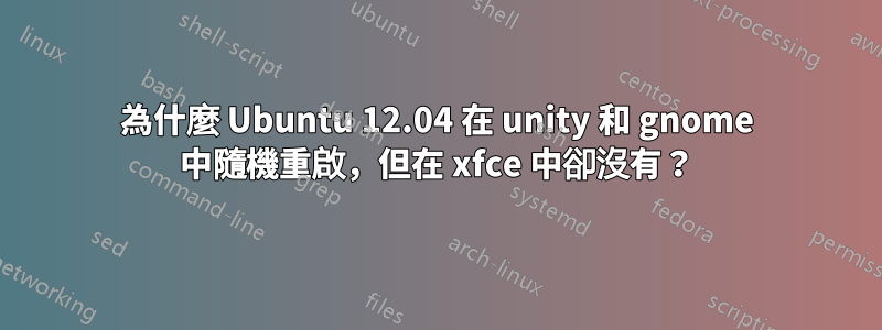 為什麼 Ubuntu 12.04 在 unity 和 gnome 中隨機重啟，但在 xfce 中卻沒有？