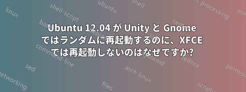 Ubuntu 12.04 が Unity と Gnome ではランダムに再起動するのに、XFCE では再起動しないのはなぜですか?