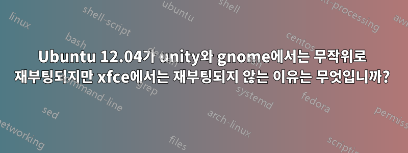Ubuntu 12.04가 unity와 gnome에서는 무작위로 재부팅되지만 xfce에서는 재부팅되지 않는 이유는 무엇입니까?