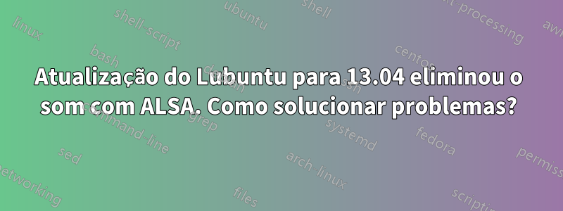 Atualização do Lubuntu para 13.04 eliminou o som com ALSA. Como solucionar problemas?