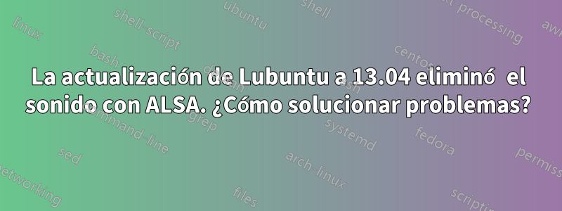 La actualización de Lubuntu a 13.04 eliminó el sonido con ALSA. ¿Cómo solucionar problemas?