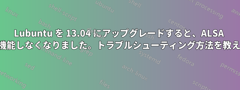 Lubuntu を 13.04 にアップグレードすると、ALSA のサウンドが機能しなくなりました。トラブルシューティング方法を教えてください。