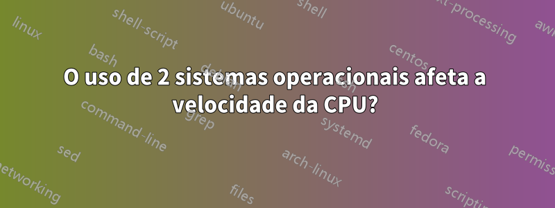 O uso de 2 sistemas operacionais afeta a velocidade da CPU?
