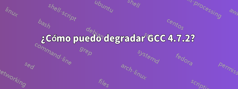 ¿Cómo puedo degradar GCC 4.7.2?