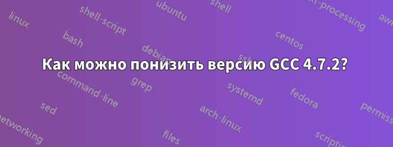 Как можно понизить версию GCC 4.7.2?