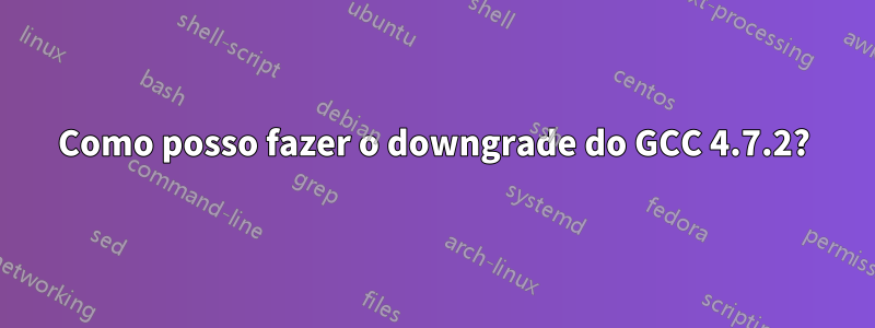 Como posso fazer o downgrade do GCC 4.7.2?