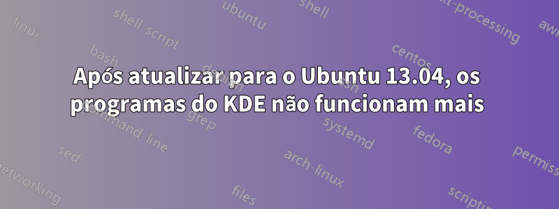 Após atualizar para o Ubuntu 13.04, os programas do KDE não funcionam mais