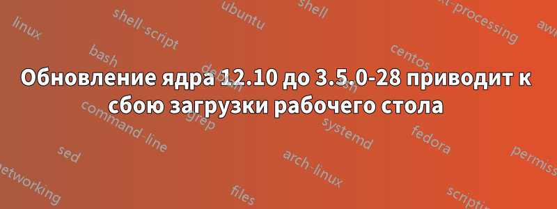 Обновление ядра 12.10 до 3.5.0-28 приводит к сбою загрузки рабочего стола