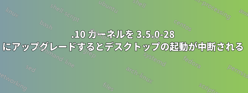 12.10 カーネルを 3.5.0-28 にアップグレードするとデスクトップの起動が中断される