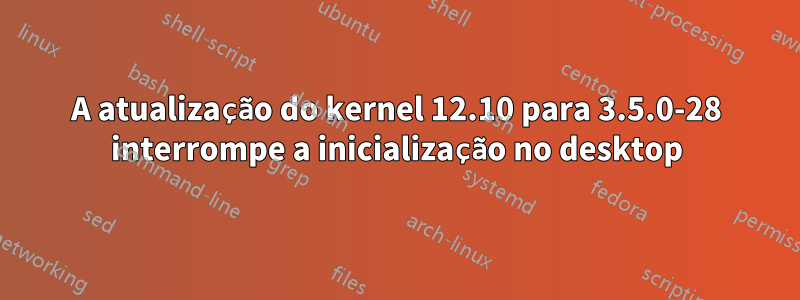 A atualização do kernel 12.10 para 3.5.0-28 interrompe a inicialização no desktop