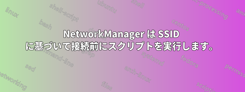 NetworkManager は SSID に基づいて接続前にスクリプトを実行します。