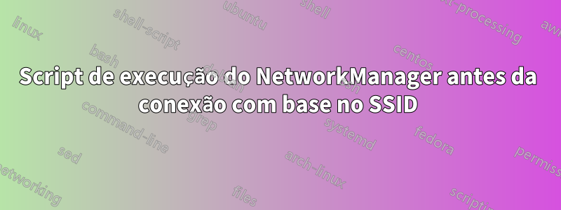 Script de execução do NetworkManager antes da conexão com base no SSID