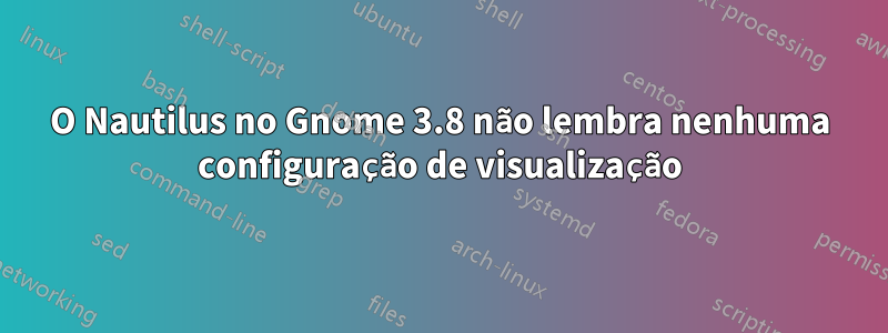 O Nautilus no Gnome 3.8 não lembra nenhuma configuração de visualização