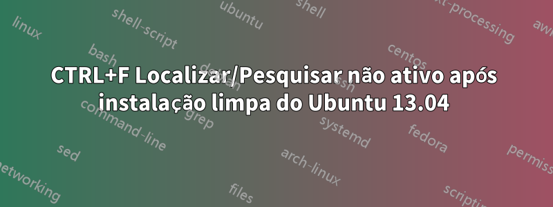 CTRL+F Localizar/Pesquisar não ativo após instalação limpa do Ubuntu 13.04