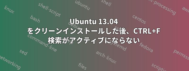 Ubuntu 13.04 をクリーンインストールした後、CTRL+F 検索がアクティブにならない
