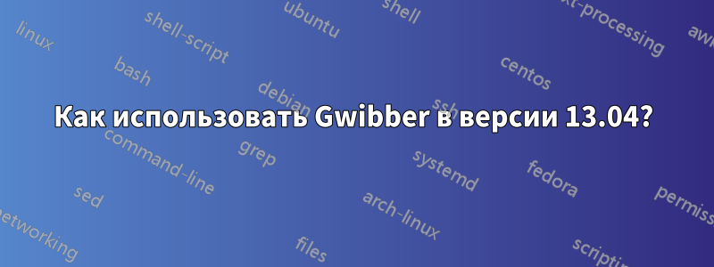 Как использовать Gwibber в версии 13.04?