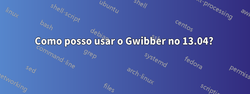 Como posso usar o Gwibber no 13.04?