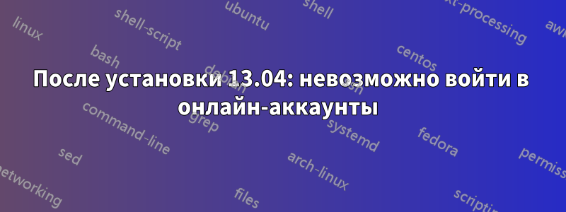 После установки 13.04: невозможно войти в онлайн-аккаунты 