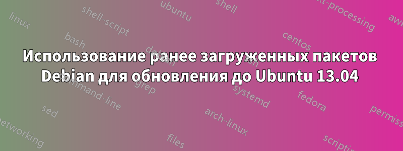Использование ранее загруженных пакетов Debian для обновления до Ubuntu 13.04
