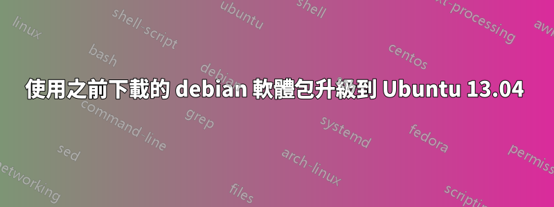 使用之前下載的 debian 軟體包升級到 Ubuntu 13.04