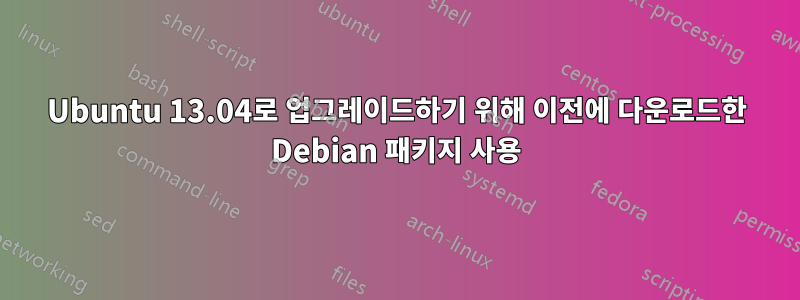 Ubuntu 13.04로 업그레이드하기 위해 이전에 다운로드한 Debian 패키지 사용