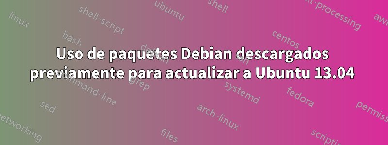 Uso de paquetes Debian descargados previamente para actualizar a Ubuntu 13.04