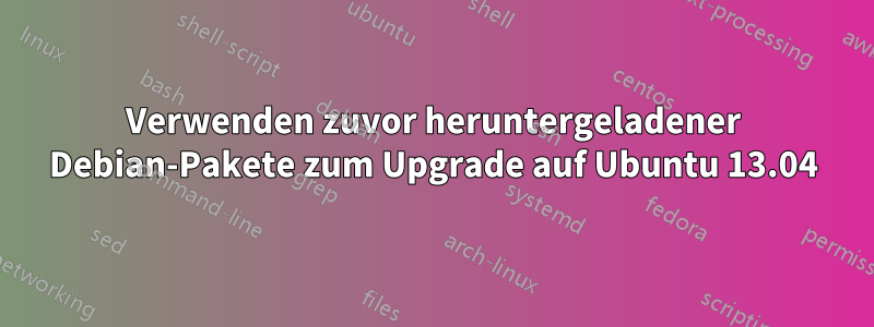 Verwenden zuvor heruntergeladener Debian-Pakete zum Upgrade auf Ubuntu 13.04