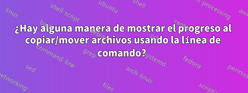 ¿Hay alguna manera de mostrar el progreso al copiar/mover archivos usando la línea de comando? 