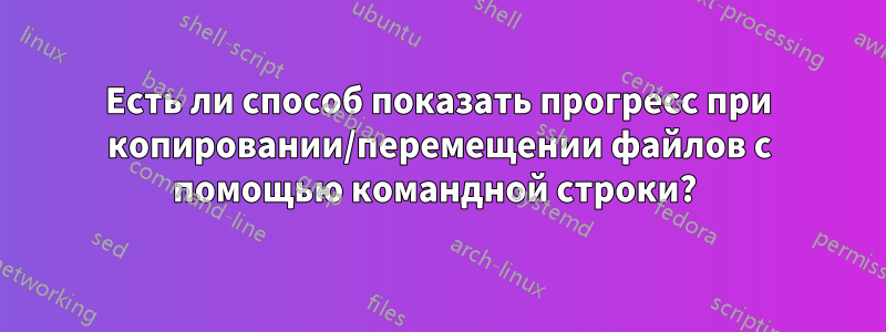 Есть ли способ показать прогресс при копировании/перемещении файлов с помощью командной строки? 