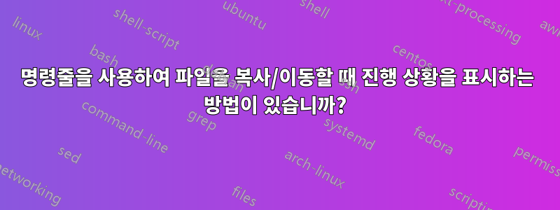 명령줄을 사용하여 파일을 복사/이동할 때 진행 상황을 표시하는 방법이 있습니까? 
