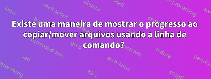 Existe uma maneira de mostrar o progresso ao copiar/mover arquivos usando a linha de comando? 