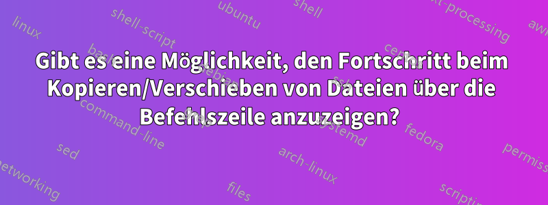 Gibt es eine Möglichkeit, den Fortschritt beim Kopieren/Verschieben von Dateien über die Befehlszeile anzuzeigen? 