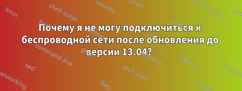 Почему я не могу подключиться к беспроводной сети после обновления до версии 13.04? 