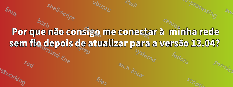 Por que não consigo me conectar à minha rede sem fio depois de atualizar para a versão 13.04? 
