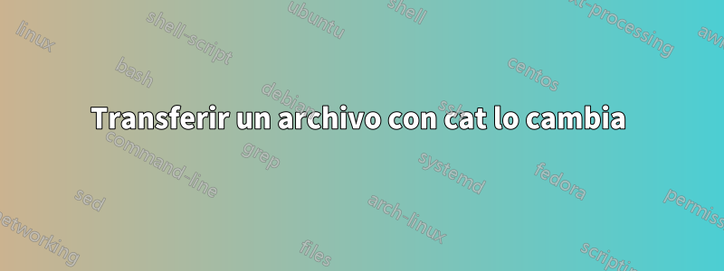 Transferir un archivo con cat lo cambia