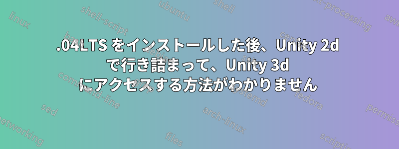 12.04LTS をインストールした後、Unity 2d で行き詰まって、Unity 3d にアクセスする方法がわかりません