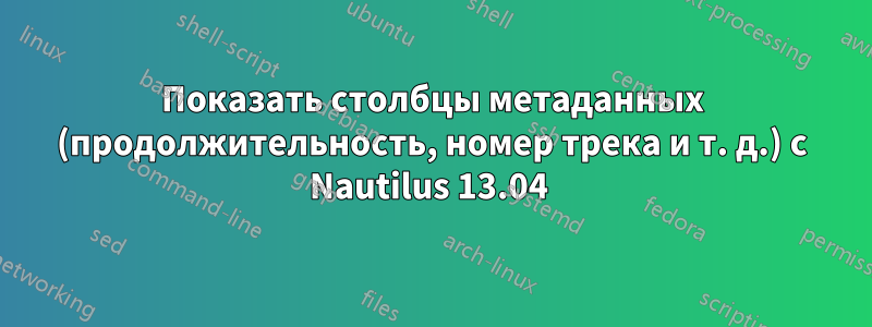 Показать столбцы метаданных (продолжительность, номер трека и т. д.) с Nautilus 13.04 