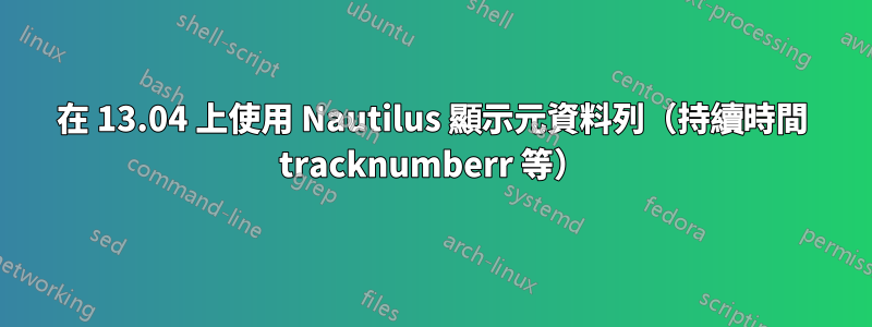 在 13.04 上使用 Nautilus 顯示元資料列（持續時間 tracknumberr 等）