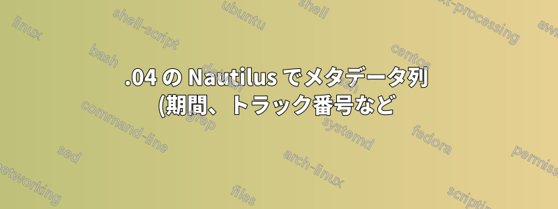 13.04 の Nautilus でメタデータ列 (期間、トラック番号など) を表示する