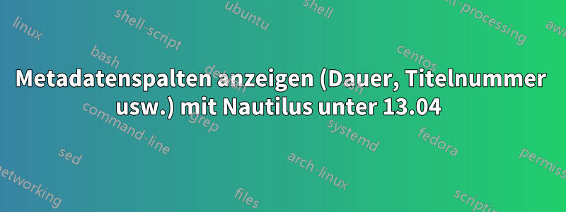 Metadatenspalten anzeigen (Dauer, Titelnummer usw.) mit Nautilus unter 13.04 