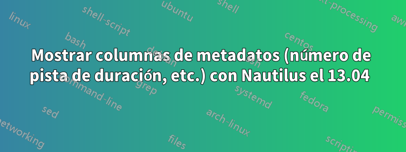Mostrar columnas de metadatos (número de pista de duración, etc.) con Nautilus el 13.04 