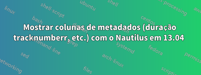 Mostrar colunas de metadados (duração tracknumberr, etc.) com o Nautilus em 13.04 