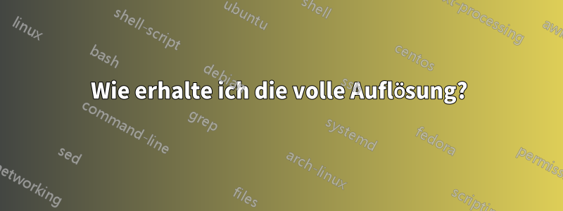 Wie erhalte ich die volle Auflösung?