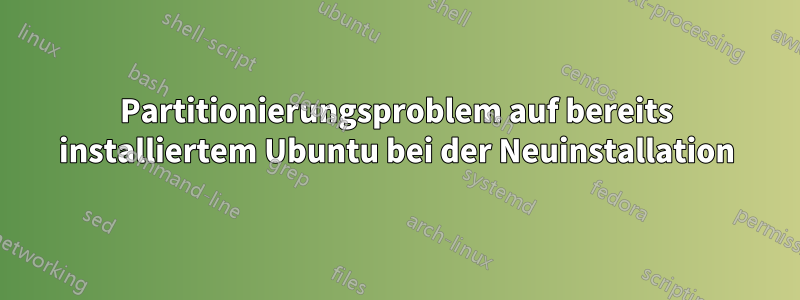 Partitionierungsproblem auf bereits installiertem Ubuntu bei der Neuinstallation