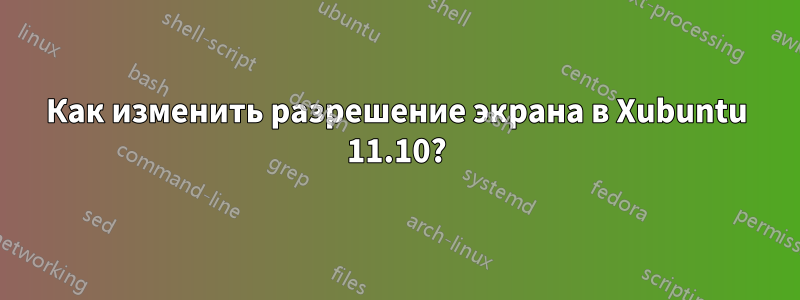 Как изменить разрешение экрана в Xubuntu 11.10?