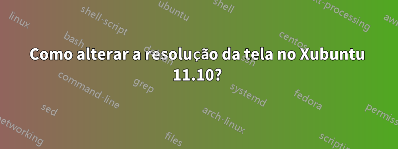 Como alterar a resolução da tela no Xubuntu 11.10?