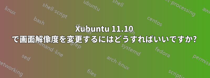 Xubuntu 11.10 で画面解像度を変更するにはどうすればいいですか?